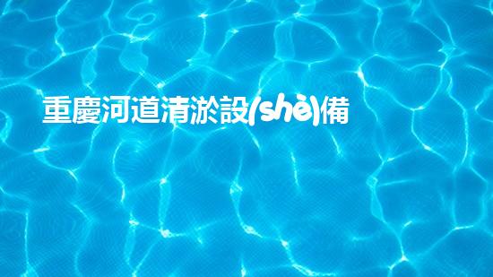 重慶河道清淤設(shè)備公司清淤設(shè)備如何改變水域生態(tài)環(huán)境？